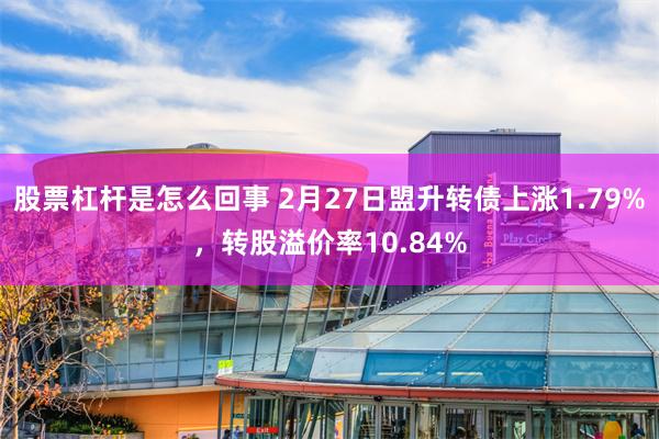 股票杠杆是怎么回事 2月27日盟升转债上涨1.79%，转股溢价率10.84%