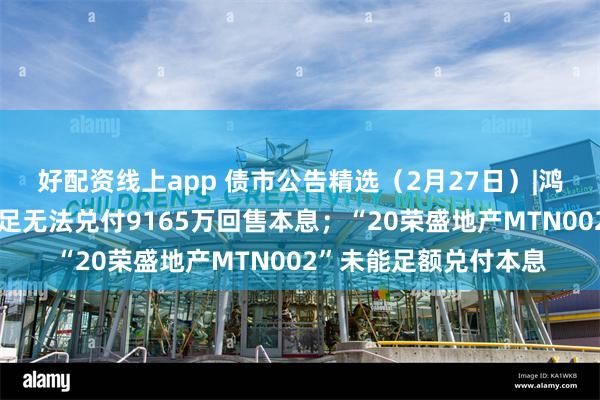 好配资线上app 债市公告精选（2月27日）|鸿达退债因流动资金不足无法兑付9165万回售本息；“20荣盛地产MTN002”未能足额兑付本息