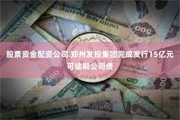 股票资金配资公司 郑州发投集团完成发行15亿元可续期公司债