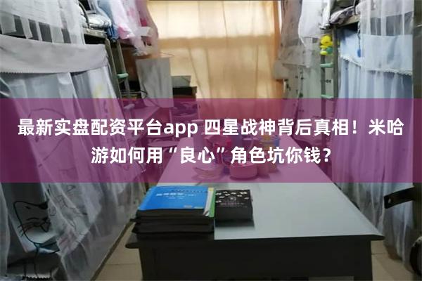 最新实盘配资平台app 四星战神背后真相！米哈游如何用“良心”角色坑你钱？