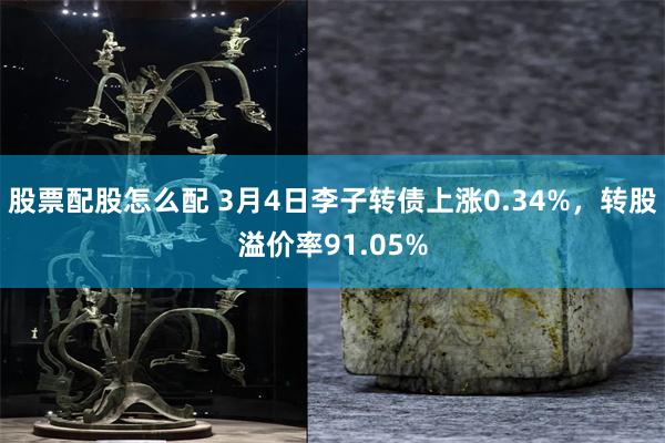 股票配股怎么配 3月4日李子转债上涨0.34%，转股溢价率91.05%