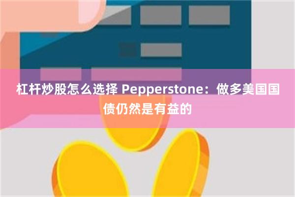 杠杆炒股怎么选择 Pepperstone：做多美国国债仍然是有益的