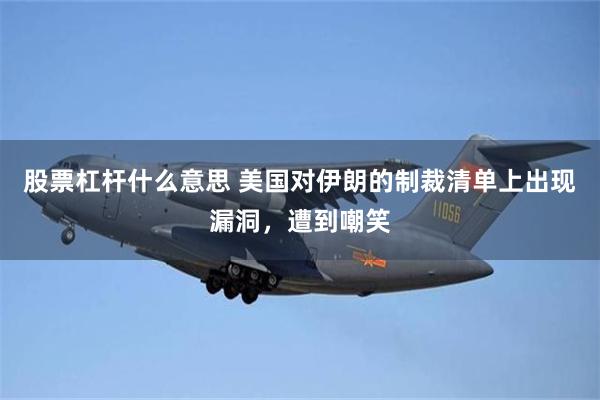 股票杠杆什么意思 美国对伊朗的制裁清单上出现漏洞，遭到嘲笑