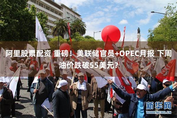 阿里股票配资 重磅！美联储官员+OPEC月报 下周油价跌破55美元？