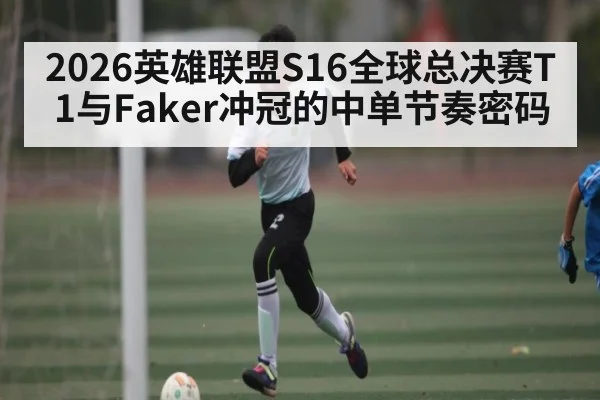 2026英雄联盟S16全球总决赛T1与Faker冲冠的中单节奏密码