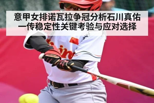 意甲女排诺瓦拉争冠分析石川真佑一传稳定性关键考验与应对选择